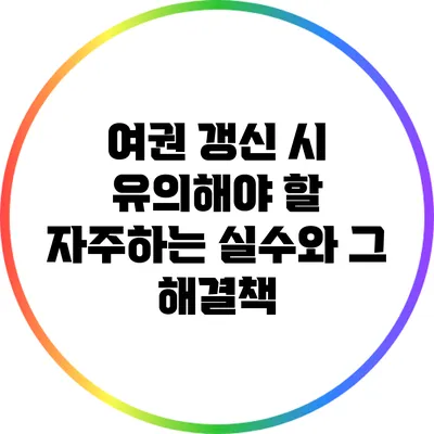 여권 갱신 시 유의해야 할 자주하는 실수와 그 해결책