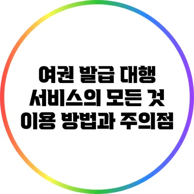 여권 발급 대행 서비스의 모든 것: 이용 방법과 주의점