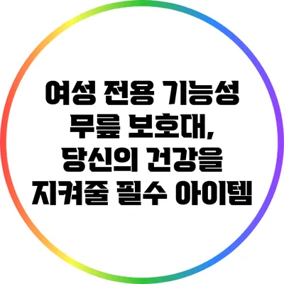 여성 전용 기능성 무릎 보호대, 당신의 건강을 지켜줄 필수 아이템