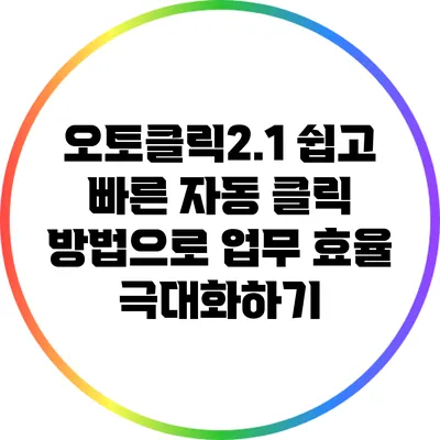 오토클릭2.1: 쉽고 빠른 자동 클릭 방법으로 업무 효율 극대화하기