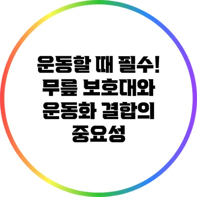 운동할 때 필수! 무릎 보호대와 운동화 결합의 중요성