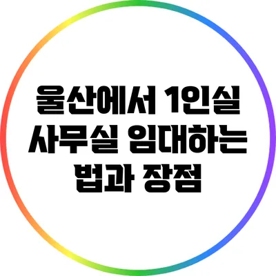 울산에서 1인실 사무실 임대하는 법과 장점