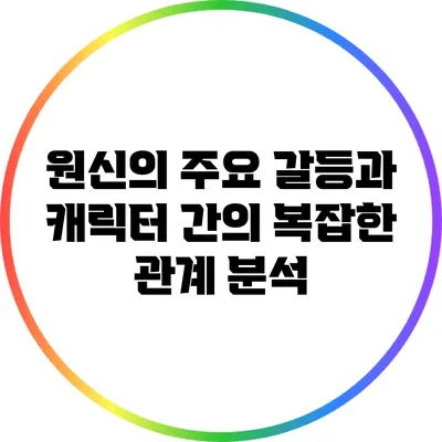원신의 주요 갈등과 캐릭터 간의 복잡한 관계 분석
