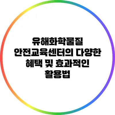 유해화학물질 안전교육센터의 다양한 혜택 및 효과적인 활용법