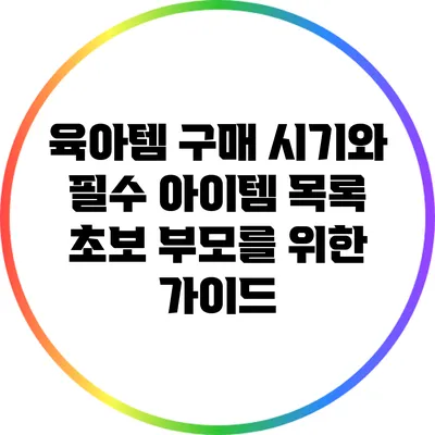 육아템 구매 시기와 필수 아이템 목록: 초보 부모를 위한 가이드