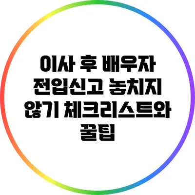 이사 후 배우자 전입신고 놓치지 않기: 체크리스트와 꿀팁