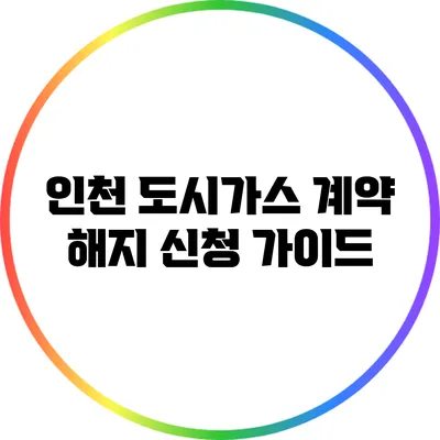 인천 도시가스 계약 해지 신청 가이드