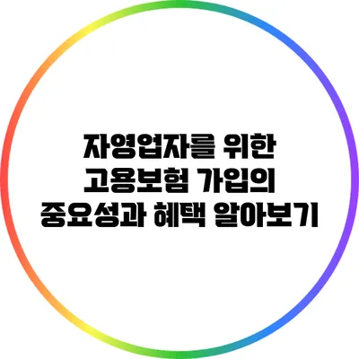 자영업자를 위한 고용보험 가입의 중요성과 혜택 알아보기