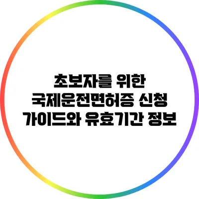 초보자를 위한 국제운전면허증 신청 가이드와 유효기간 정보