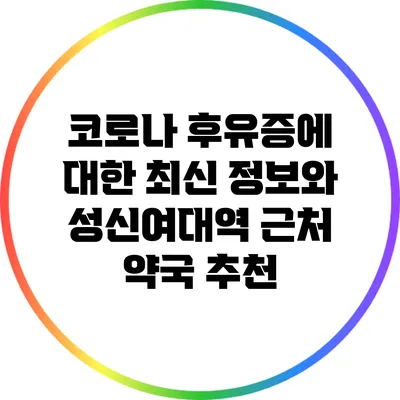 코로나 후유증에 대한 최신 정보와 성신여대역 근처 약국 추천