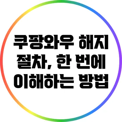 쿠팡와우 해지 절차, 한 번에 이해하는 방법
