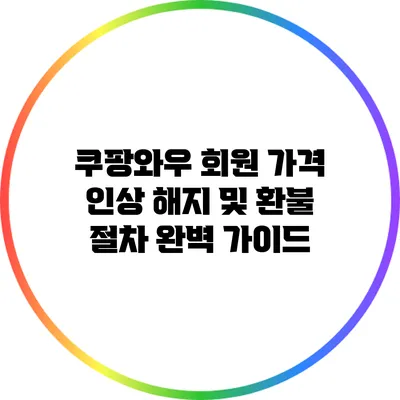 쿠팡와우 회원 가격 인상 해지 및 환불 절차 완벽 가이드