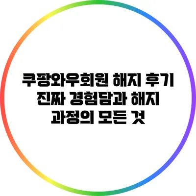 쿠팡와우회원 해지 후기: 진짜 경험담과 해지 과정의 모든 것