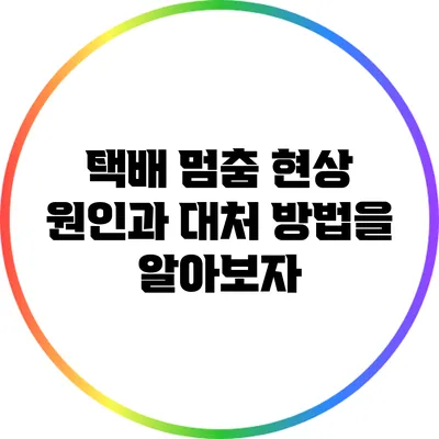 택배 멈춤 현상: 원인과 대처 방법을 알아보자