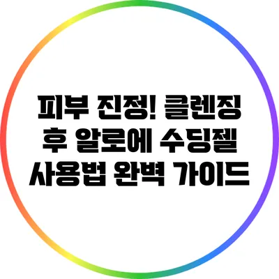 피부 진정! 클렌징 후 알로에 수딩젤 사용법 완벽 가이드