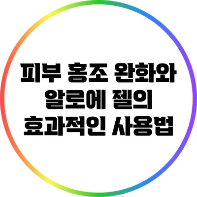 피부 홍조 완화와 알로에 젤의 효과적인 사용법