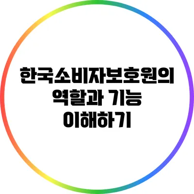 한국소비자보호원의 역할과 기능 이해하기