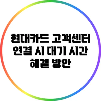 현대카드 고객센터 연결 시 대기 시간 해결 방안