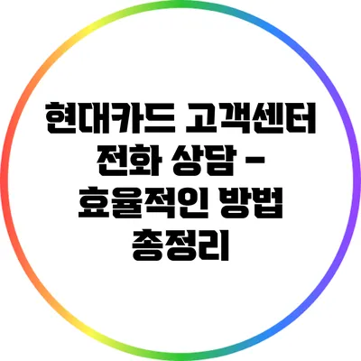 현대카드 고객센터 전화 상담 – 효율적인 방법 총정리