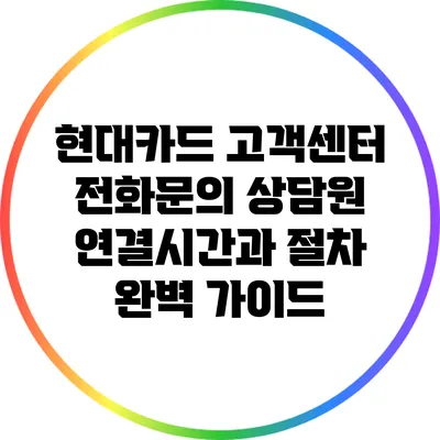 현대카드 고객센터 전화문의: 상담원 연결시간과 절차 완벽 가이드