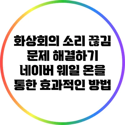 화상회의 소리 끊김 문제 해결하기: 네이버 웨일 온을 통한 효과적인 방법