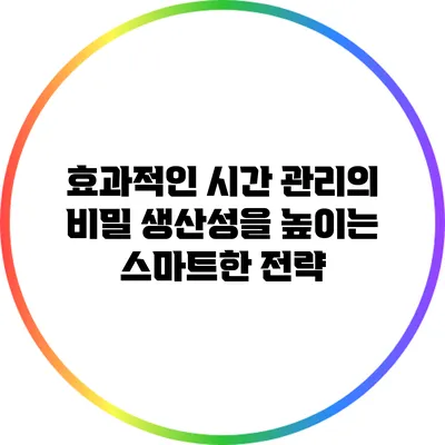 효과적인 시간 관리의 비밀: 생산성을 높이는 스마트한 전략