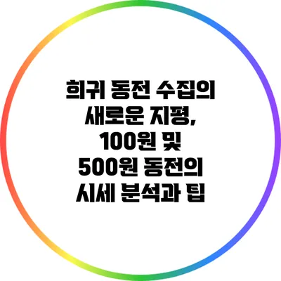 희귀 동전 수집의 새로운 지평, 100원 및 500원 동전의 시세 분석과 팁