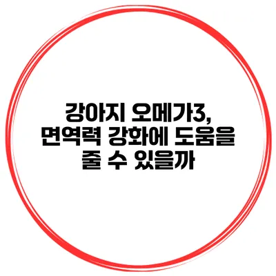 강아지 오메가3, 면역력 강화에 도움을 줄 수 있을까?