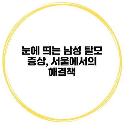 눈에 띄는 남성 탈모 증상, 서울에서의 해결책