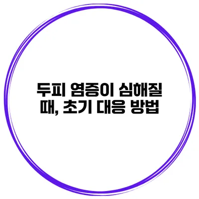 두피 염증이 심해질 때, 초기 대응 방법