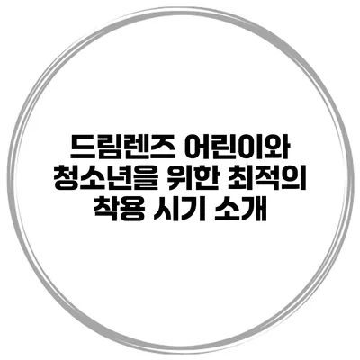 드림렌즈 어린이와 청소년을 위한 최적의 착용 시기 소개
