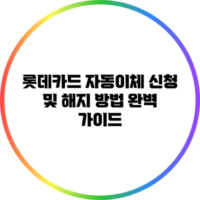 롯데카드 자동이체 신청 및 해지 방법 완벽 가이드