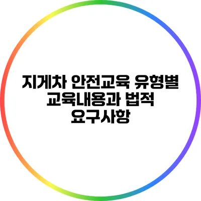 지게차 안전교육: 유형별 교육내용과 법적 요구사항